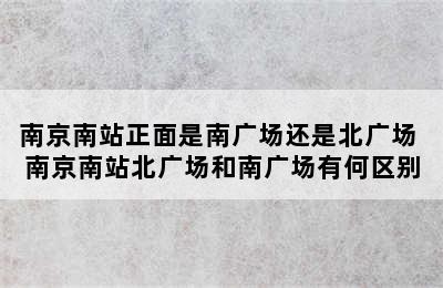 南京南站正面是南广场还是北广场 南京南站北广场和南广场有何区别